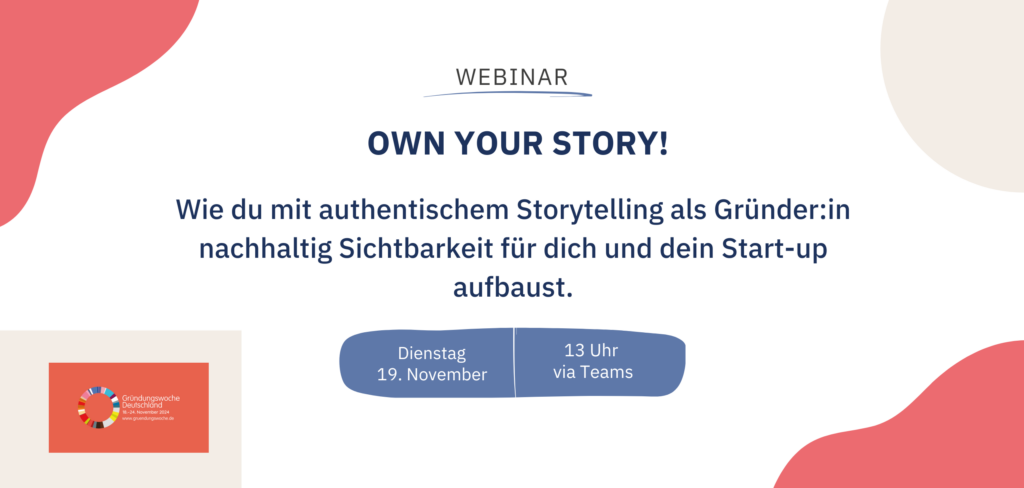 Auf dem Bild ist die Ankündigung für ein Webinar zu lesen: Webinar "Own Your Story: Wie du mit authentischem Storytelling als Gründer:in nachhaltig Sichtbarkeit für dich und dein Start-up aufbaust. Dienstag, 19. November, 13 Uhr via Teams